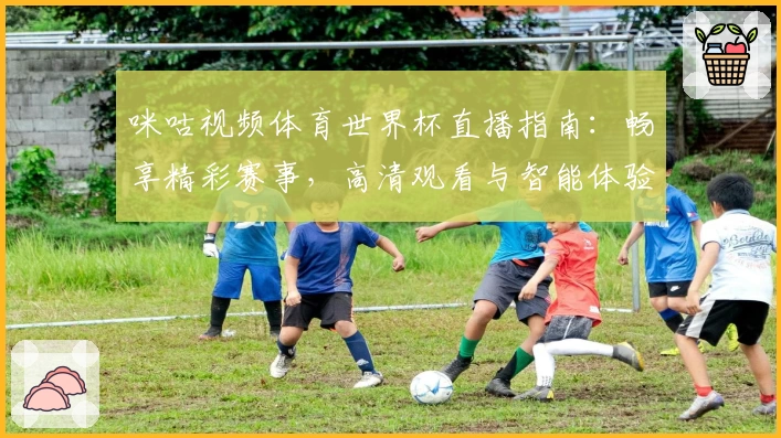 咪咕视频体育世界杯直播指南：畅享精彩赛事，高清观看与智能体验全解析