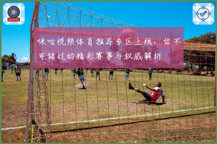 咪咕视频体育推荐专区上线，你不可错过的精彩赛事与权威解析