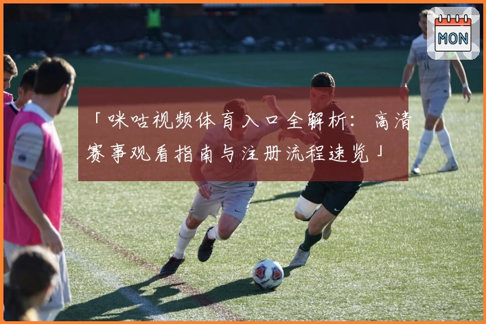 「咪咕视频体育入口全解析：高清赛事观看指南与注册流程速览」