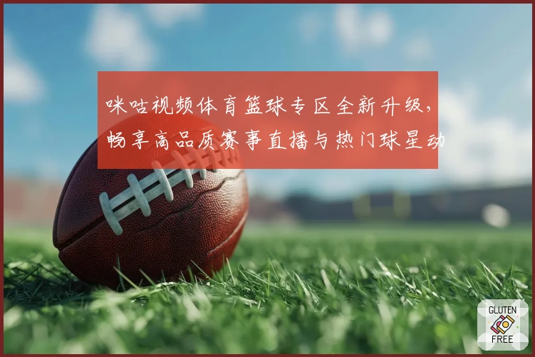 咪咕视频体育篮球专区全新升级，畅享高品质赛事直播与热门球星动态