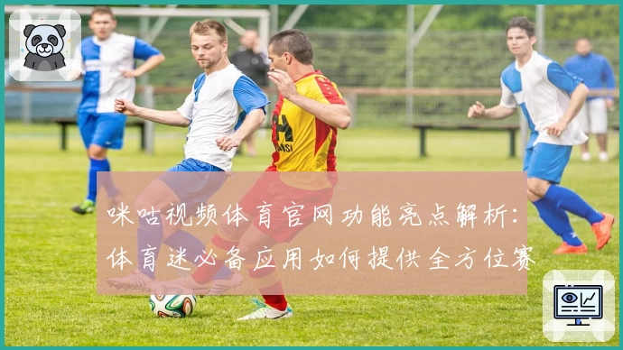 咪咕视频体育官网功能亮点解析：体育迷必备应用如何提供全方位赛事体验