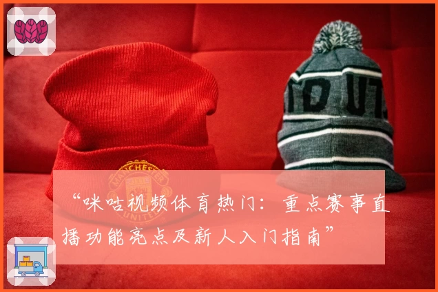 “咪咕视频体育热门：重点赛事直播功能亮点及新人入门指南”