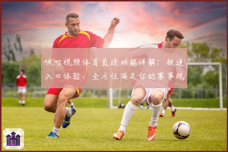 咪咕视频体育直连功能详解：极速入口体验，全方位满足你的赛事观看需求