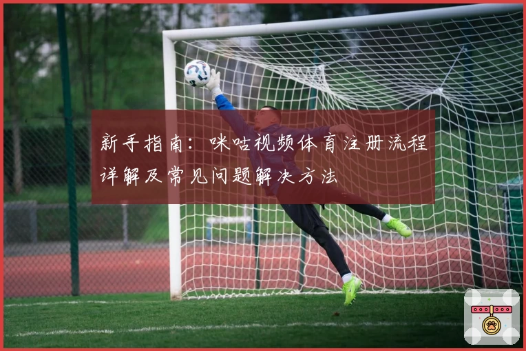 新手指南：咪咕视频体育注册流程详解及常见问题解决方法