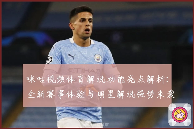 咪咕视频体育解说功能亮点解析:全新赛事体验与明星解说强势来袭