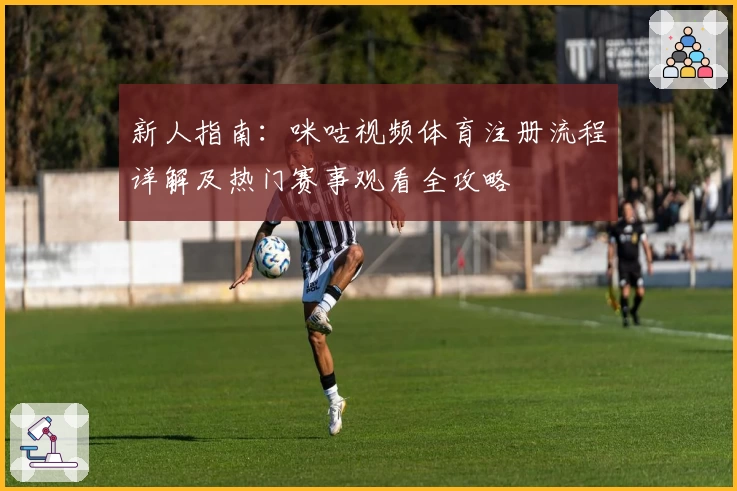 新人指南：咪咕视频体育注册流程详解及热门赛事观看全攻略