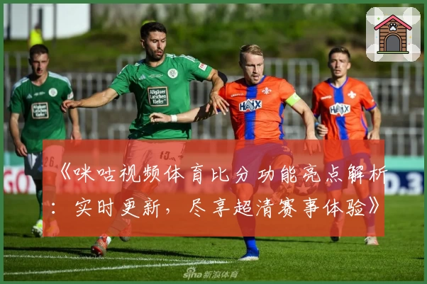 《咪咕视频体育比分功能亮点解析：实时更新，尽享超清赛事体验》