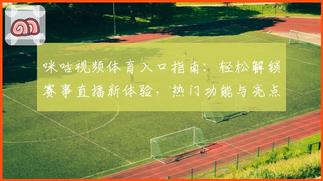 咪咕视频体育入口指南：轻松解锁赛事直播新体验，热门功能与亮点全解析