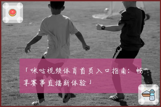 「咪咕视频体育首页入口指南：畅享赛事直播新体验」