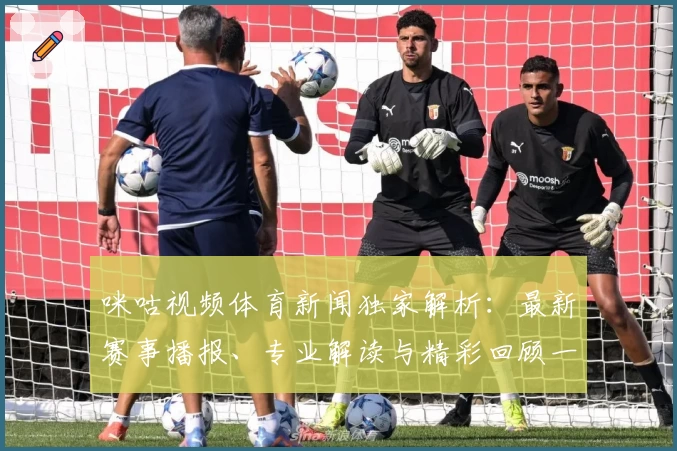 咪咕视频体育新闻独家解析：最新赛事播报、专业解读与精彩回顾一网打尽