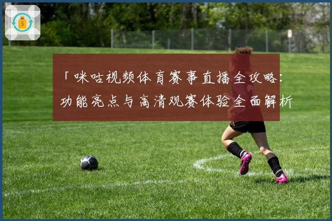 「咪咕视频体育赛事直播全攻略:功能亮点与高清观赛体验全面解析」