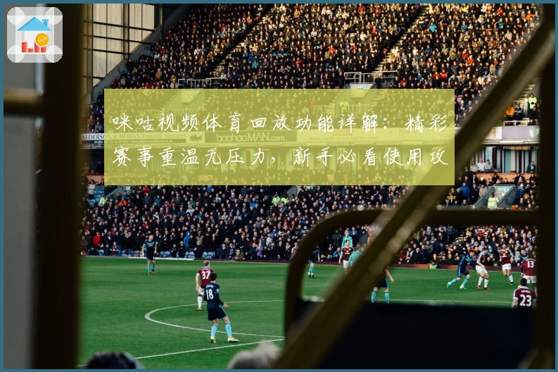 咪咕视频体育回放功能详解：精彩赛事重温无压力，新手必看使用攻略