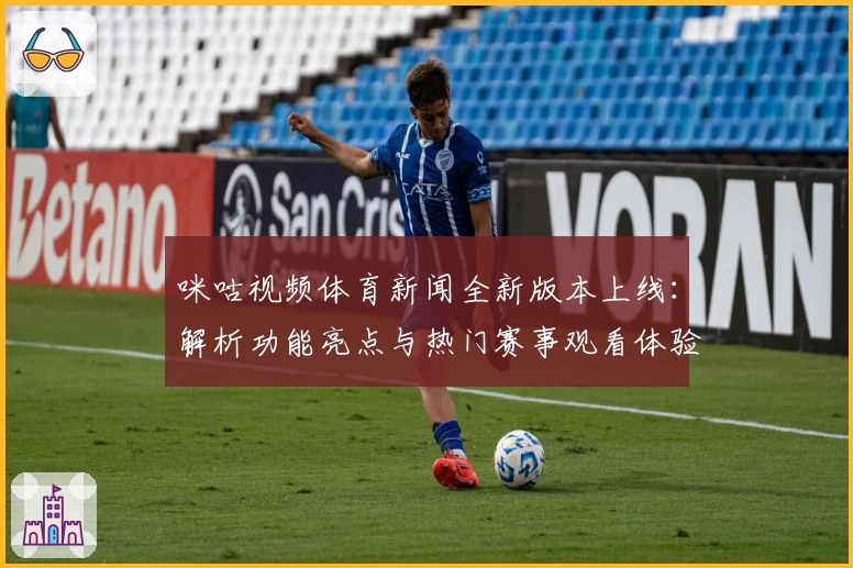 咪咕视频体育新闻全新版本上线：解析功能亮点与热门赛事观看体验