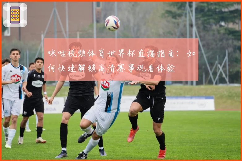 咪咕视频体育世界杯直播指南：如何快速解锁高清赛事观看体验