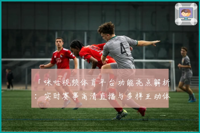 「咪咕视频体育平台功能亮点解析：实时赛事高清直播与多样互动体验」