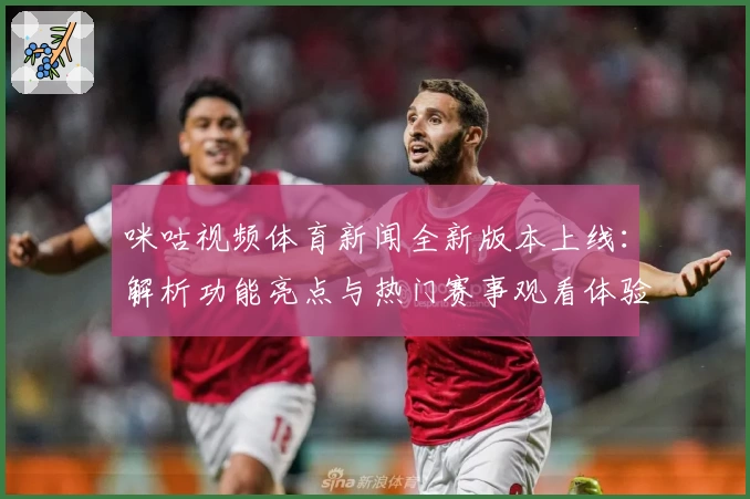 咪咕视频体育新闻全新版本上线：解析功能亮点与热门赛事观看体验