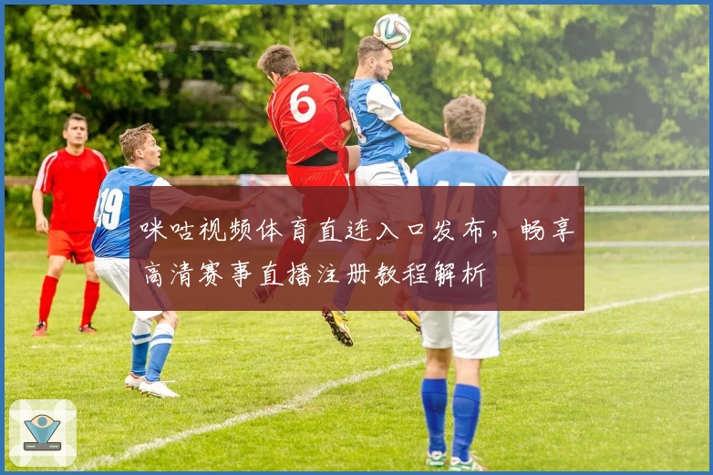 咪咕视频体育直连入口发布，畅享高清赛事直播注册教程解析