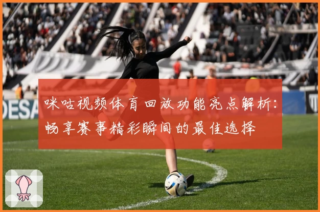咪咕视频体育回放功能亮点解析：畅享赛事精彩瞬间的最佳选择