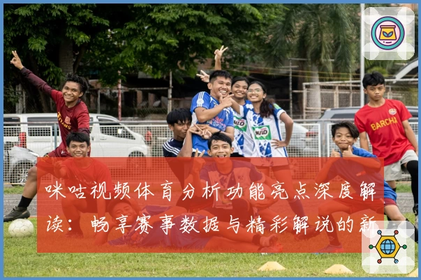 咪咕视频体育分析功能亮点深度解读：畅享赛事数据与精彩解说的新体验
