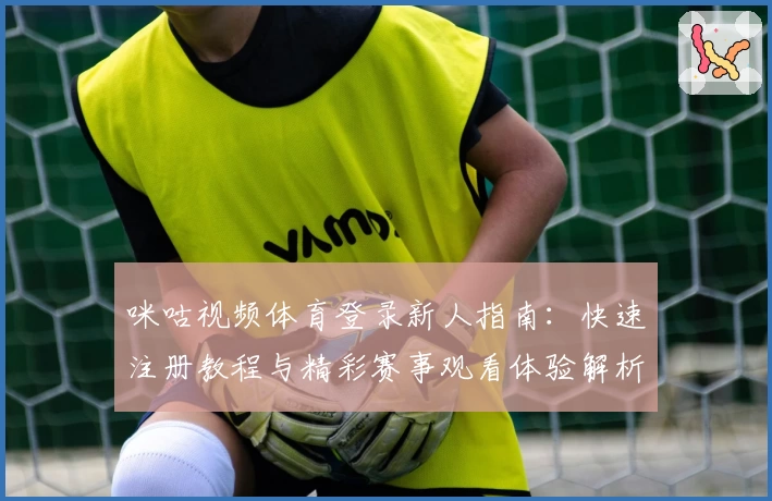咪咕视频体育登录新人指南：快速注册教程与精彩赛事观看体验解析