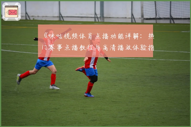 《咪咕视频体育点播功能详解：热门赛事点播教程与高清播放体验指南》