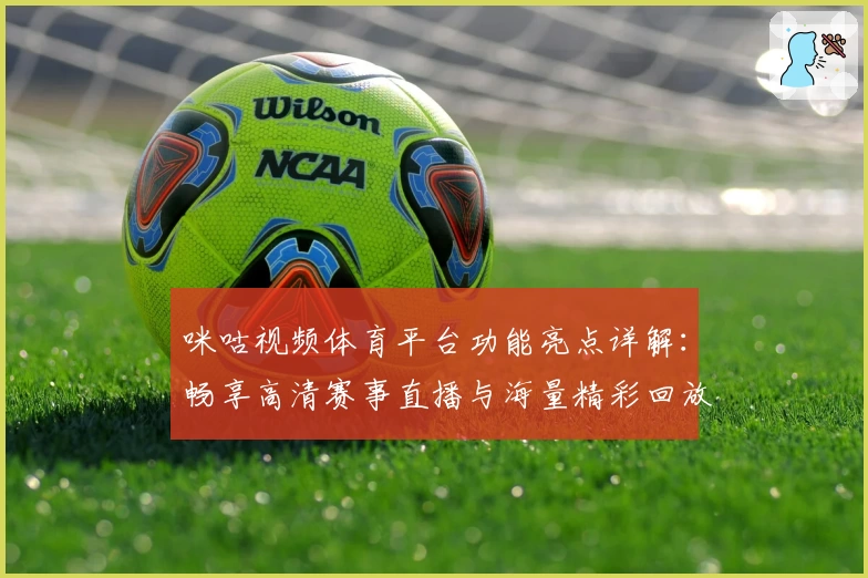 咪咕视频体育平台功能亮点详解：畅享高清赛事直播与海量精彩回放
