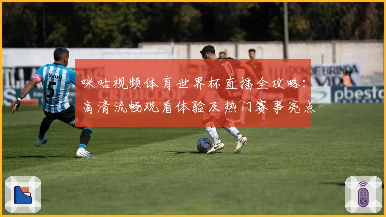 咪咕视频体育世界杯直播全攻略：高清流畅观看体验及热门赛事亮点解析