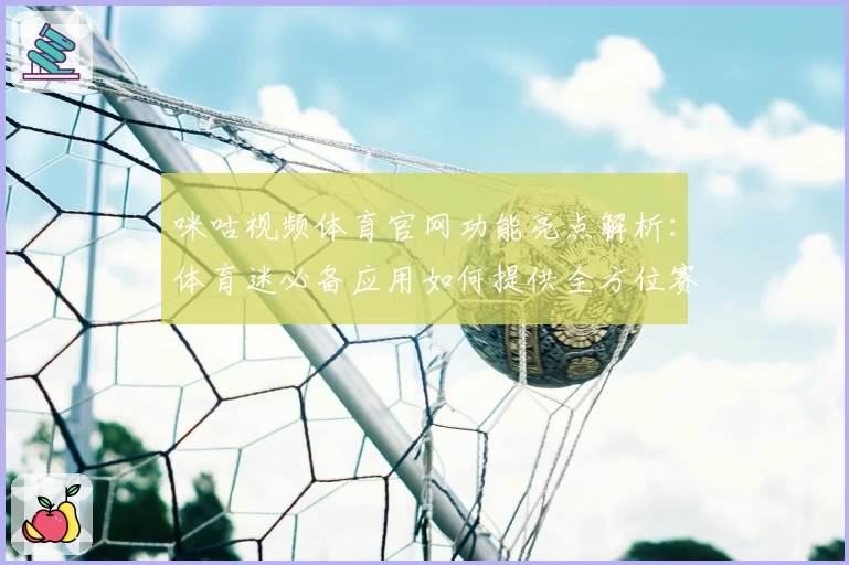 咪咕视频体育官网功能亮点解析：体育迷必备应用如何提供全方位赛事体验