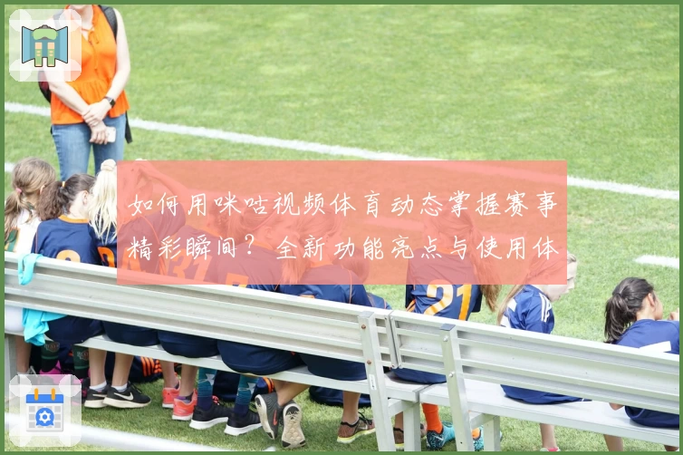 如何用咪咕视频体育动态掌握赛事精彩瞬间？全新功能亮点与使用体验大揭秘