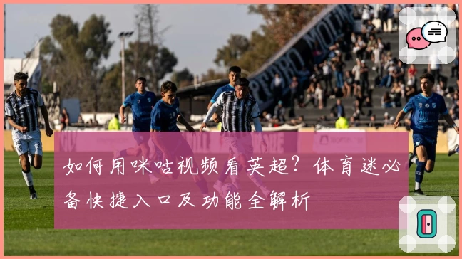 如何用咪咕视频看英超？体育迷必备快捷入口及功能全解析