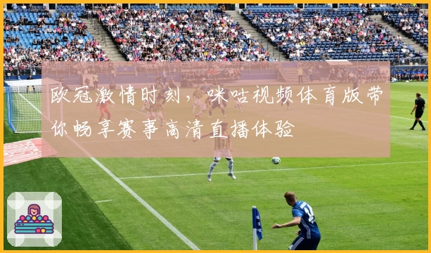 欧冠激情时刻，咪咕视频体育版带你畅享赛事高清直播体验