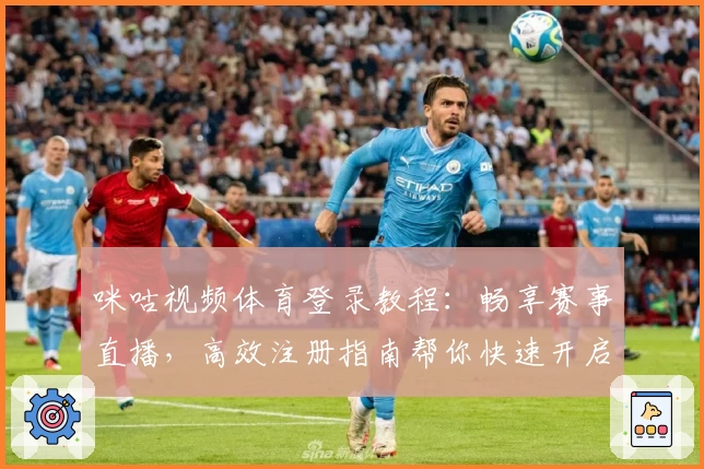咪咕视频体育登录教程：畅享赛事直播，高效注册指南帮你快速开启观赛之旅