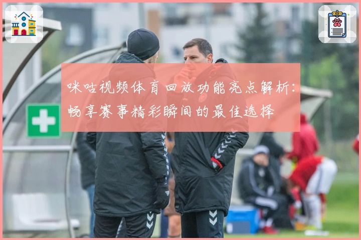 咪咕视频体育回放功能亮点解析：畅享赛事精彩瞬间的最佳选择