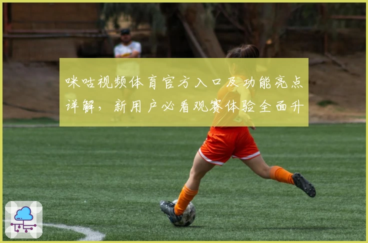 咪咕视频体育官方入口及功能亮点详解，新用户必看观赛体验全面升级