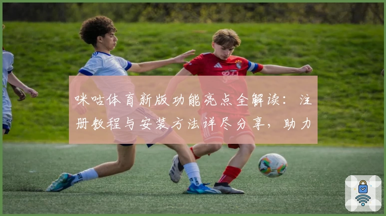 咪咕体育新版功能亮点全解读：注册教程与安装方法详尽分享，助力畅享体育赛事