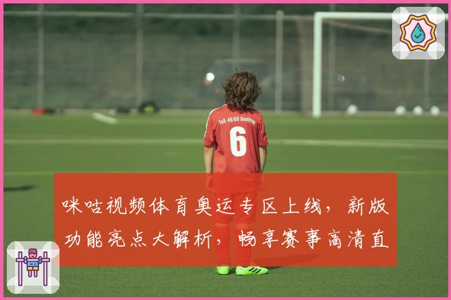 咪咕视频体育奥运专区上线，新版功能亮点大解析，畅享赛事高清直播体验