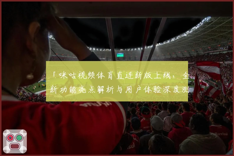 「咪咕视频体育直连新版上线，全新功能亮点解析与用户体验深度测评」