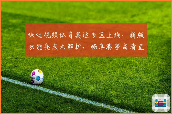 咪咕视频体育奥运专区上线，新版功能亮点大解析，畅享赛事高清直播体验