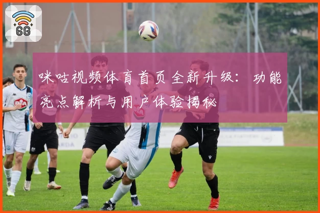 咪咕视频体育首页全新升级：功能亮点解析与用户体验揭秘