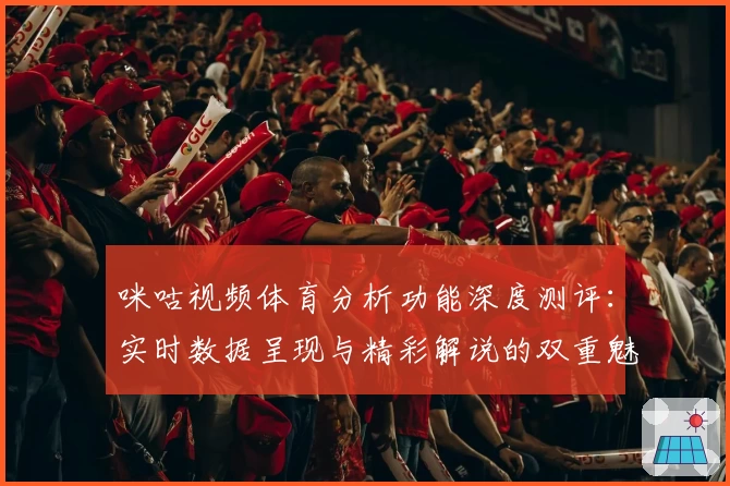 咪咕视频体育分析功能深度测评:实时数据呈现与精彩解说的双重魅力