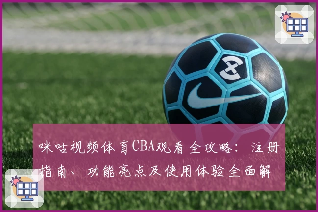 咪咕视频体育CBA观看全攻略：注册指南、功能亮点及使用体验全面解析
