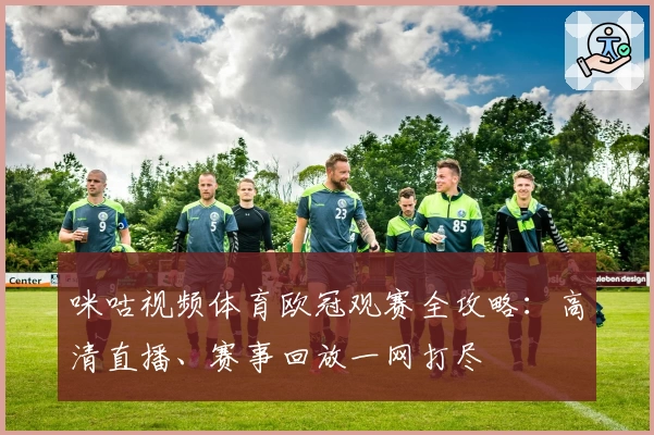 咪咕视频体育欧冠观赛全攻略：高清直播、赛事回放一网打尽