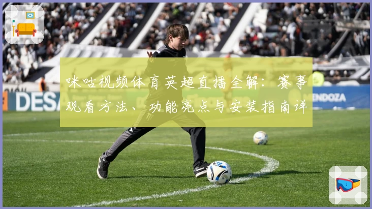 咪咕视频体育英超直播全解：赛事观看方法、功能亮点与安装指南详解