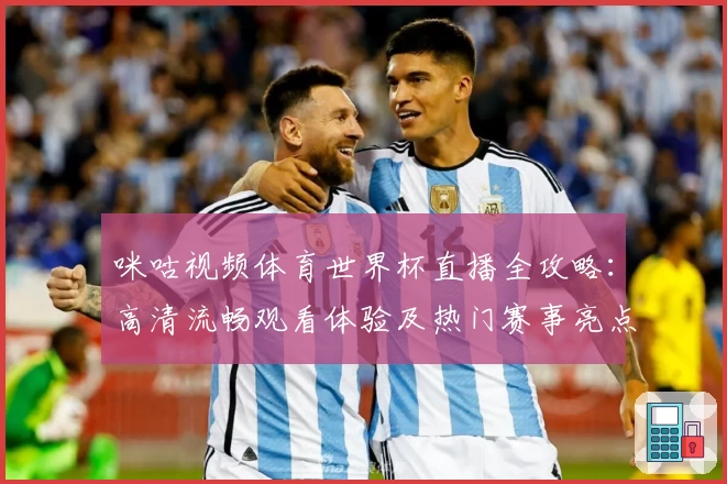 咪咕视频体育世界杯直播全攻略：高清流畅观看体验及热门赛事亮点解析