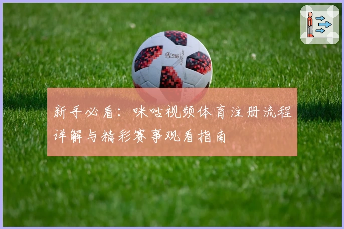 新手必看：咪咕视频体育注册流程详解与精彩赛事观看指南