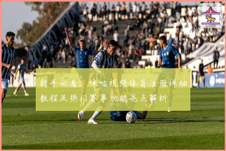 新手必看：咪咕视频体育注册详细教程及热门赛事功能亮点解析