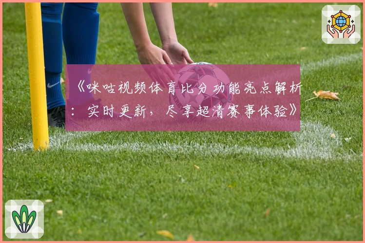 《咪咕视频体育比分功能亮点解析：实时更新，尽享超清赛事体验》