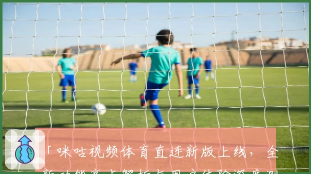 「咪咕视频体育直连新版上线，全新功能亮点解析与用户体验深度测评」