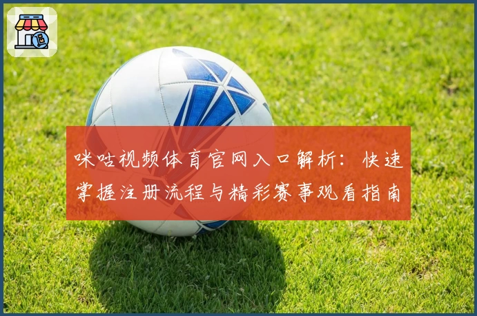 咪咕视频体育官网入口解析：快速掌握注册流程与精彩赛事观看指南