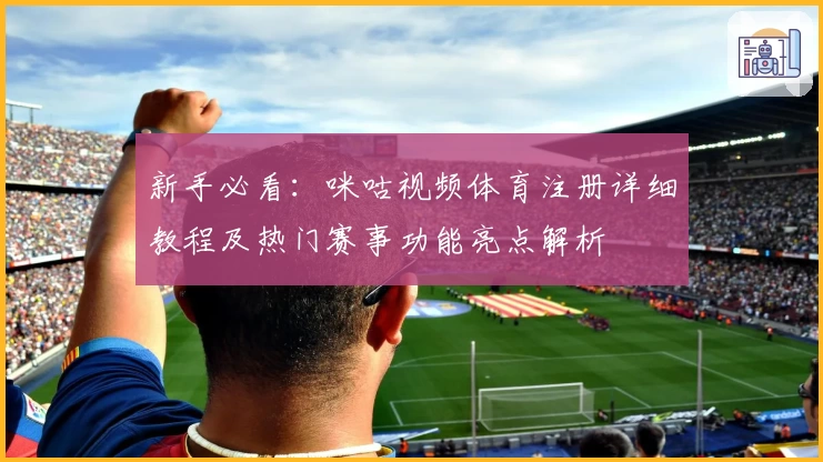 新手必看：咪咕视频体育注册详细教程及热门赛事功能亮点解析